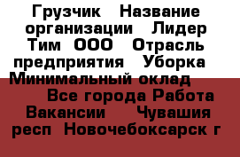 Грузчик › Название организации ­ Лидер Тим, ООО › Отрасль предприятия ­ Уборка › Минимальный оклад ­ 28 500 - Все города Работа » Вакансии   . Чувашия респ.,Новочебоксарск г.